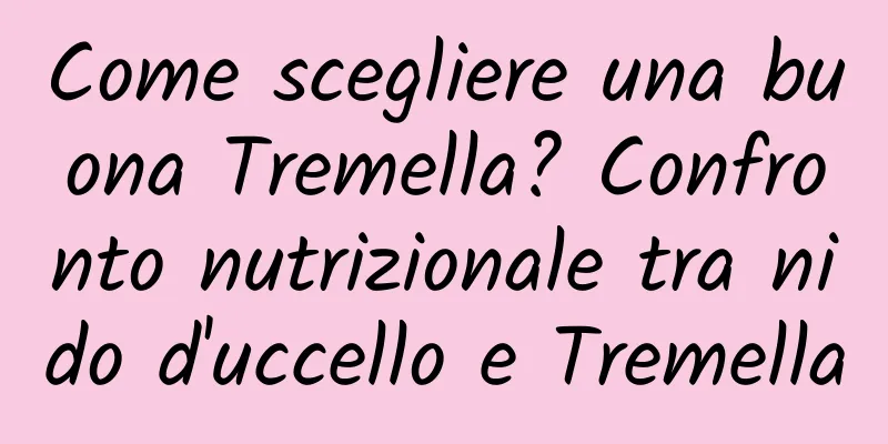 Come scegliere una buona Tremella? Confronto nutrizionale tra nido d'uccello e Tremella