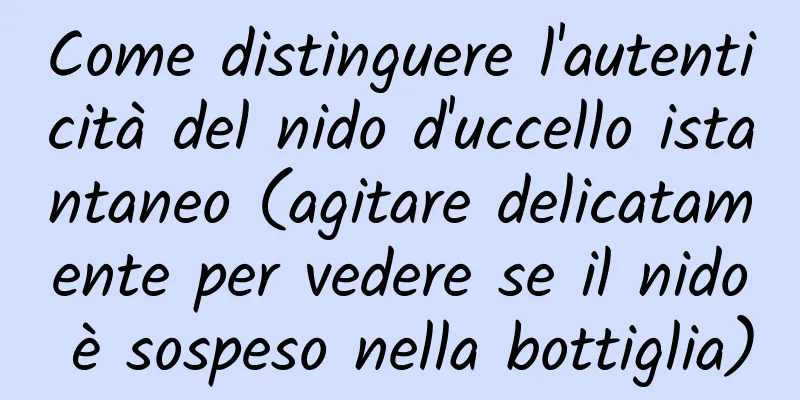 Come distinguere l'autenticità del nido d'uccello istantaneo (agitare delicatamente per vedere se il nido è sospeso nella bottiglia)