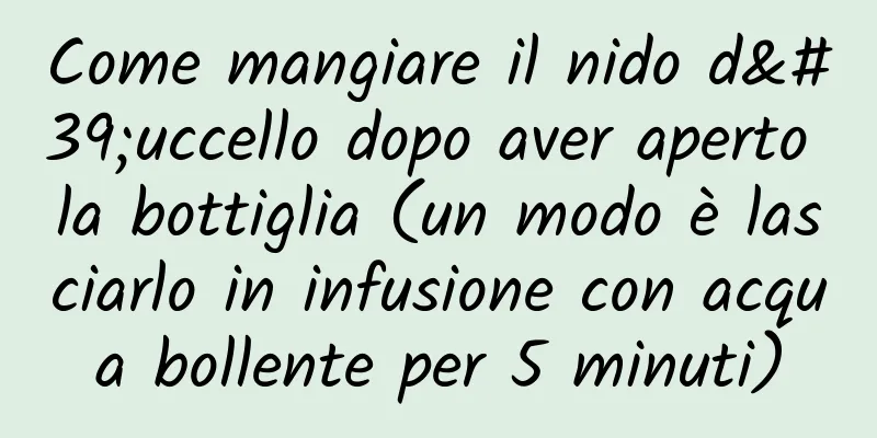 Come mangiare il nido d'uccello dopo aver aperto la bottiglia (un modo è lasciarlo in infusione con acqua bollente per 5 minuti)