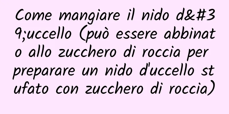 Come mangiare il nido d'uccello (può essere abbinato allo zucchero di roccia per preparare un nido d'uccello stufato con zucchero di roccia)