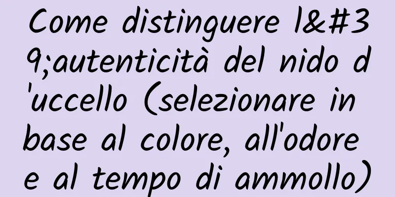 Come distinguere l'autenticità del nido d'uccello (selezionare in base al colore, all'odore e al tempo di ammollo)