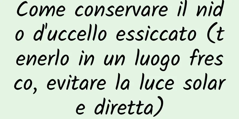 Come conservare il nido d'uccello essiccato (tenerlo in un luogo fresco, evitare la luce solare diretta)