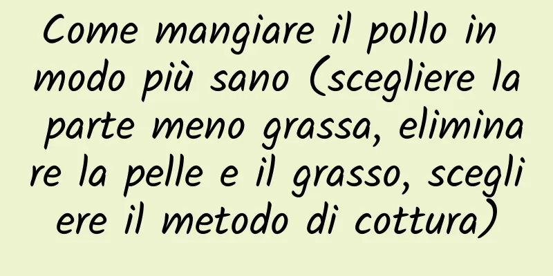 Come mangiare il pollo in modo più sano (scegliere la parte meno grassa, eliminare la pelle e il grasso, scegliere il metodo di cottura)