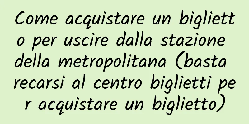 Come acquistare un biglietto per uscire dalla stazione della metropolitana (basta recarsi al centro biglietti per acquistare un biglietto)