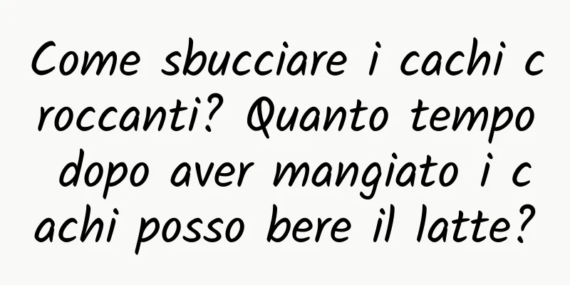 Come sbucciare i cachi croccanti? Quanto tempo dopo aver mangiato i cachi posso bere il latte?