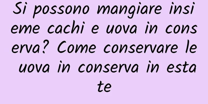 Si possono mangiare insieme cachi e uova in conserva? Come conservare le uova in conserva in estate
