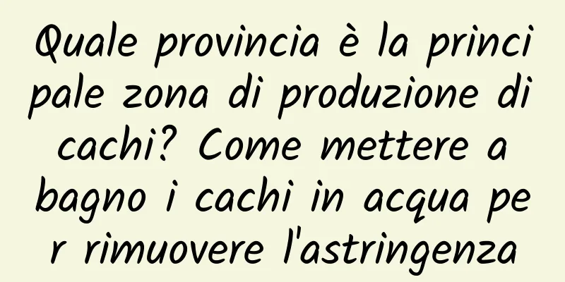 Quale provincia è la principale zona di produzione di cachi? Come mettere a bagno i cachi in acqua per rimuovere l'astringenza