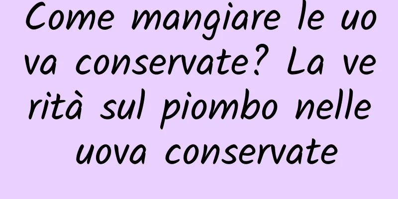 Come mangiare le uova conservate? La verità sul piombo nelle uova conservate
