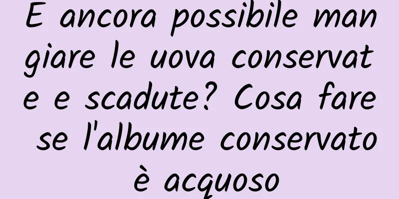 È ancora possibile mangiare le uova conservate e scadute? Cosa fare se l'albume conservato è acquoso