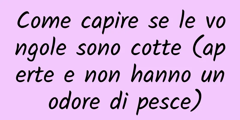 Come capire se le vongole sono cotte (aperte e non hanno un odore di pesce)