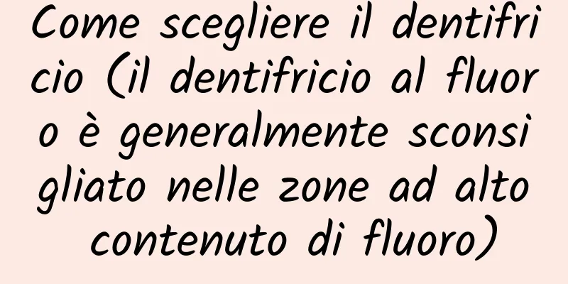 Come scegliere il dentifricio (il dentifricio al fluoro è generalmente sconsigliato nelle zone ad alto contenuto di fluoro)