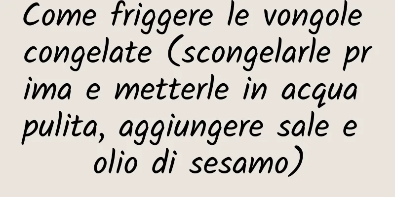 Come friggere le vongole congelate (scongelarle prima e metterle in acqua pulita, aggiungere sale e olio di sesamo)