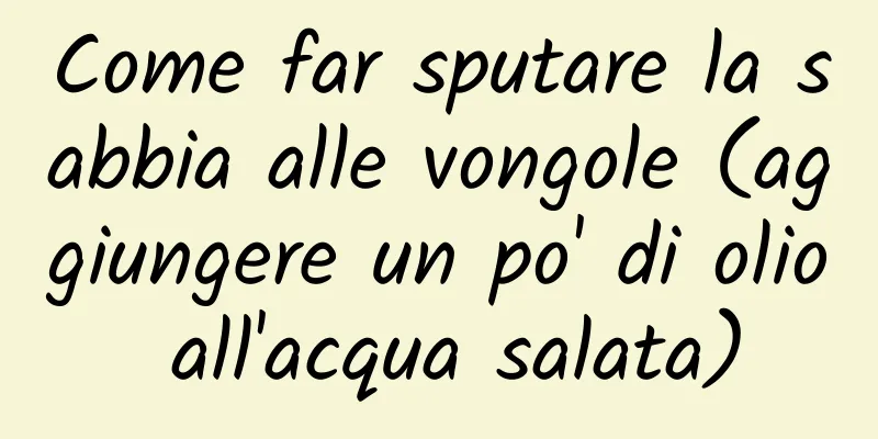 Come far sputare la sabbia alle vongole (aggiungere un po' di olio all'acqua salata)