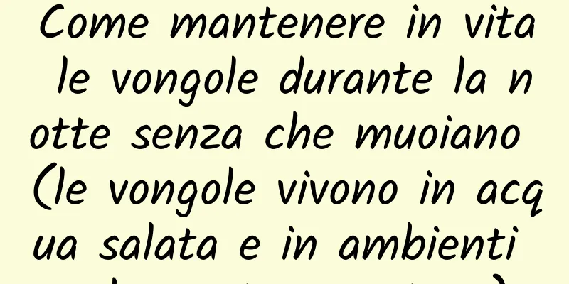 Come mantenere in vita le vongole durante la notte senza che muoiano (le vongole vivono in acqua salata e in ambienti a bassa temperatura)