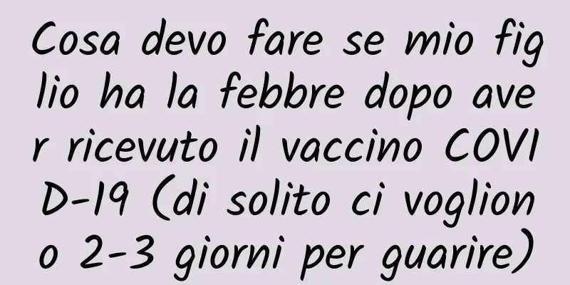 Cosa devo fare se mio figlio ha la febbre dopo aver ricevuto il vaccino COVID-19 (di solito ci vogliono 2-3 giorni per guarire)