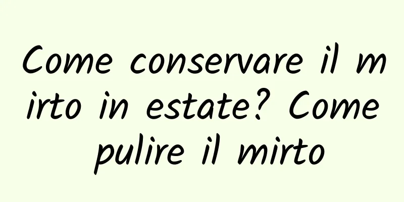 Come conservare il mirto in estate? Come pulire il mirto