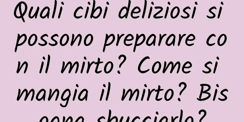 Quali cibi deliziosi si possono preparare con il mirto? Come si mangia il mirto? Bisogna sbucciarlo?