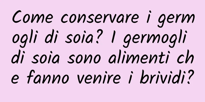 Come conservare i germogli di soia? I germogli di soia sono alimenti che fanno venire i brividi?