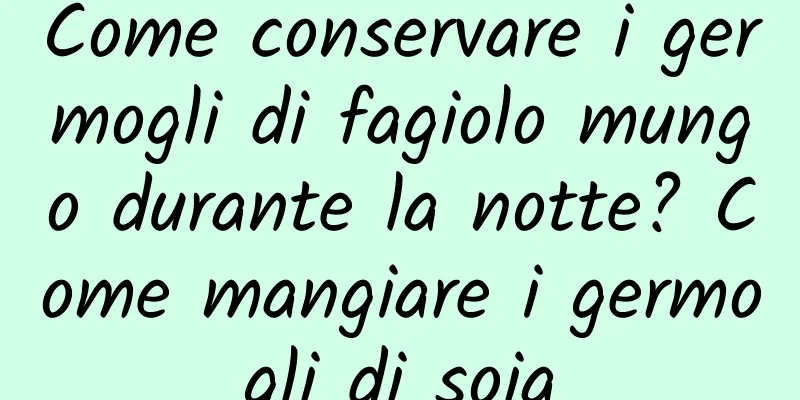 Come conservare i germogli di fagiolo mungo durante la notte? Come mangiare i germogli di soia