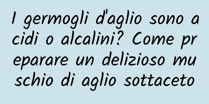 I germogli d'aglio sono acidi o alcalini? Come preparare un delizioso muschio di aglio sottaceto