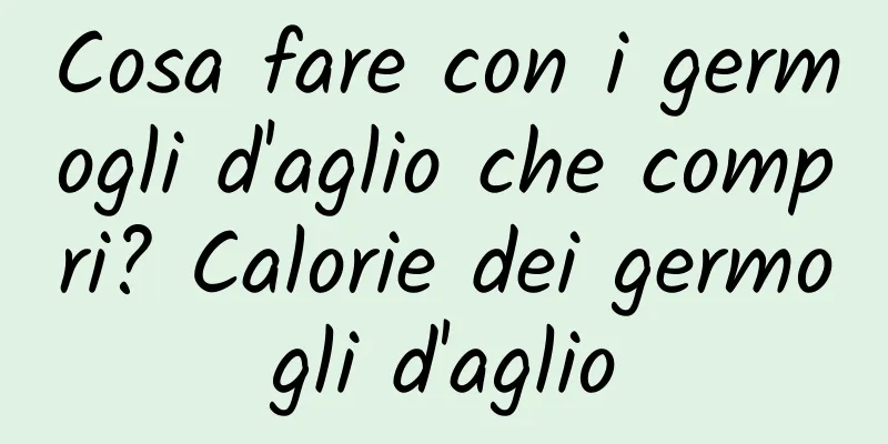 Cosa fare con i germogli d'aglio che compri? Calorie dei germogli d'aglio