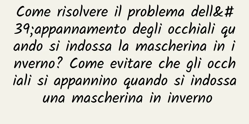 Come risolvere il problema dell'appannamento degli occhiali quando si indossa la mascherina in inverno? Come evitare che gli occhiali si appannino quando si indossa una mascherina in inverno