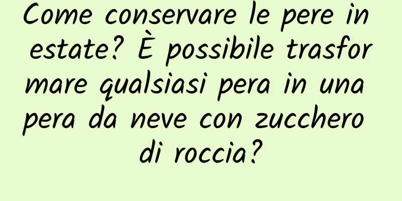 Come conservare le pere in estate? È possibile trasformare qualsiasi pera in una pera da neve con zucchero di roccia?