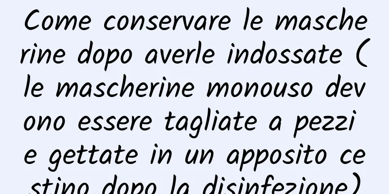 Come conservare le mascherine dopo averle indossate (le mascherine monouso devono essere tagliate a pezzi e gettate in un apposito cestino dopo la disinfezione)