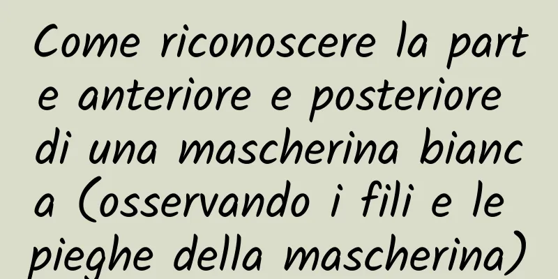 Come riconoscere la parte anteriore e posteriore di una mascherina bianca (osservando i fili e le pieghe della mascherina)