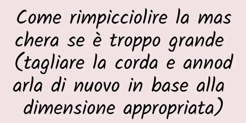 Come rimpicciolire la maschera se è troppo grande (tagliare la corda e annodarla di nuovo in base alla dimensione appropriata)