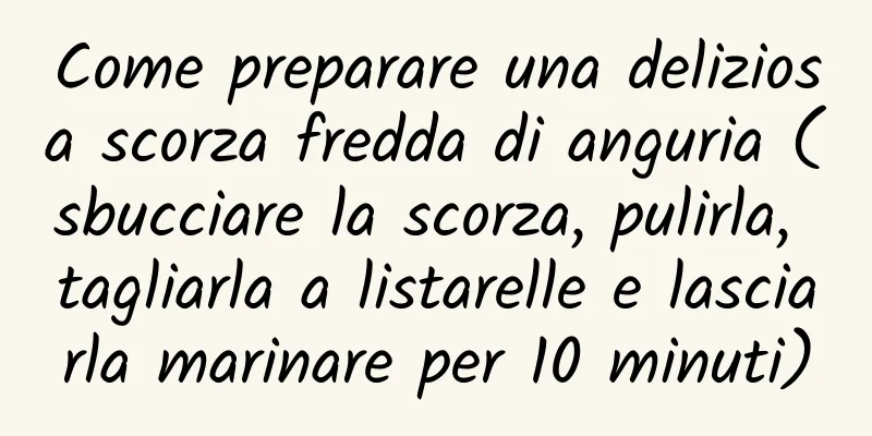 Come preparare una deliziosa scorza fredda di anguria (sbucciare la scorza, pulirla, tagliarla a listarelle e lasciarla marinare per 10 minuti)
