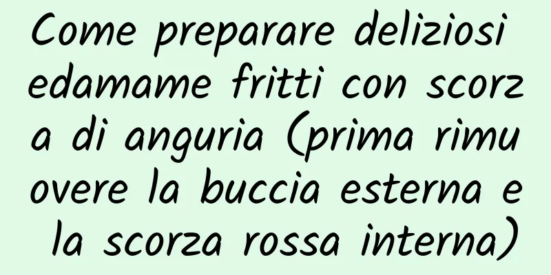 Come preparare deliziosi edamame fritti con scorza di anguria (prima rimuovere la buccia esterna e la scorza rossa interna)