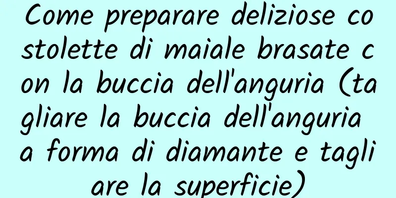 Come preparare deliziose costolette di maiale brasate con la buccia dell'anguria (tagliare la buccia dell'anguria a forma di diamante e tagliare la superficie)