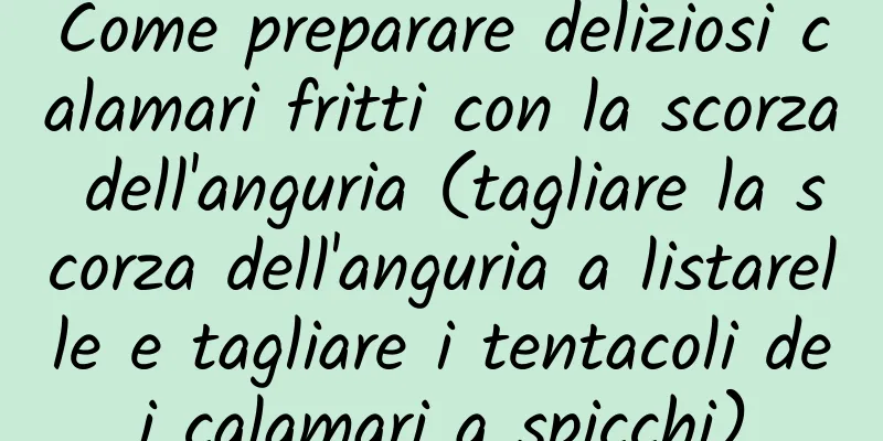 Come preparare deliziosi calamari fritti con la scorza dell'anguria (tagliare la scorza dell'anguria a listarelle e tagliare i tentacoli dei calamari a spicchi)