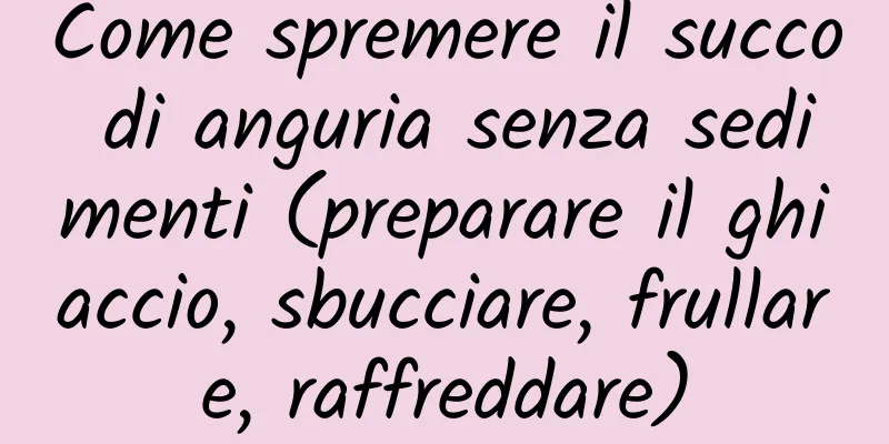 Come spremere il succo di anguria senza sedimenti (preparare il ghiaccio, sbucciare, frullare, raffreddare)
