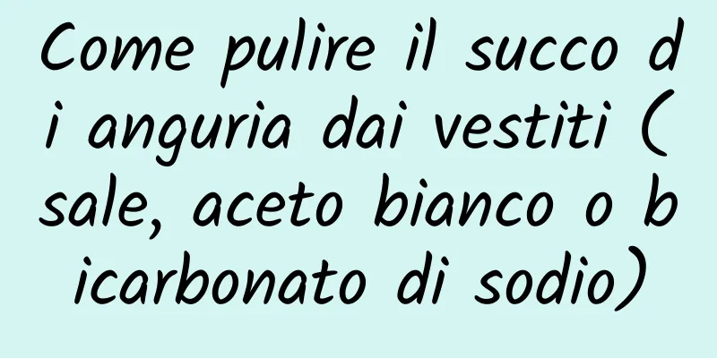 Come pulire il succo di anguria dai vestiti (sale, aceto bianco o bicarbonato di sodio)