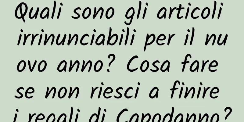 Quali sono gli articoli irrinunciabili per il nuovo anno? Cosa fare se non riesci a finire i regali di Capodanno?