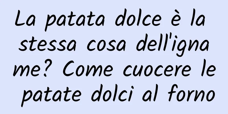 La patata dolce è la stessa cosa dell'igname? Come cuocere le patate dolci al forno