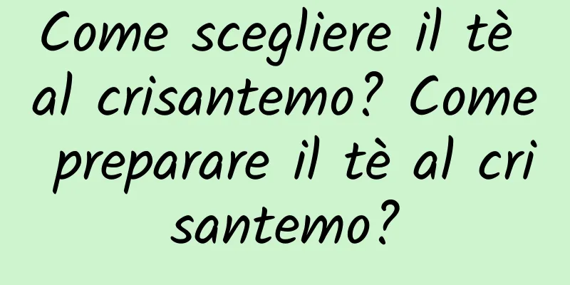 Come scegliere il tè al crisantemo? Come preparare il tè al crisantemo?