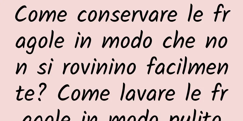Come conservare le fragole in modo che non si rovinino facilmente? Come lavare le fragole in modo pulito