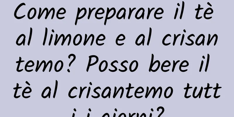 Come preparare il tè al limone e al crisantemo? Posso bere il tè al crisantemo tutti i giorni?