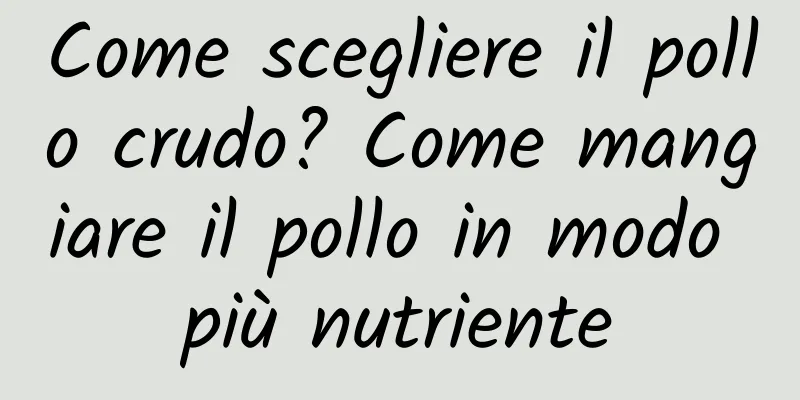 Come scegliere il pollo crudo? Come mangiare il pollo in modo più nutriente