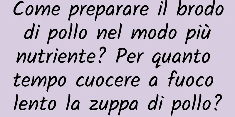 Come preparare il brodo di pollo nel modo più nutriente? Per quanto tempo cuocere a fuoco lento la zuppa di pollo?