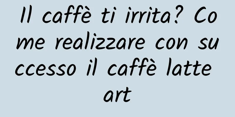 Il caffè ti irrita? Come realizzare con successo il caffè latte art