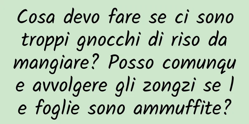 Cosa devo fare se ci sono troppi gnocchi di riso da mangiare? Posso comunque avvolgere gli zongzi se le foglie sono ammuffite?