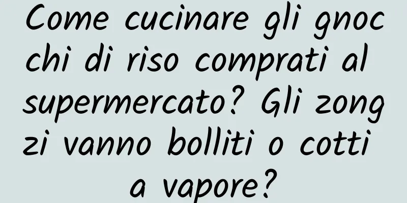 Come cucinare gli gnocchi di riso comprati al supermercato? Gli zongzi vanno bolliti o cotti a vapore?