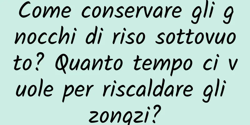 Come conservare gli gnocchi di riso sottovuoto? Quanto tempo ci vuole per riscaldare gli zongzi?