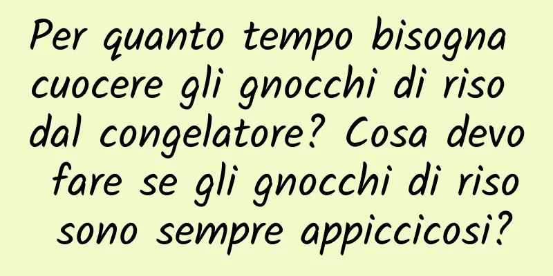 Per quanto tempo bisogna cuocere gli gnocchi di riso dal congelatore? Cosa devo fare se gli gnocchi di riso sono sempre appiccicosi?