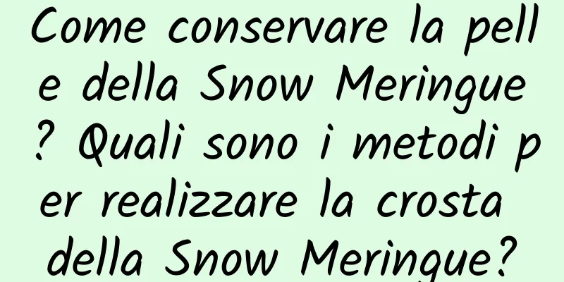 Come conservare la pelle della Snow Meringue? Quali sono i metodi per realizzare la crosta della Snow Meringue?