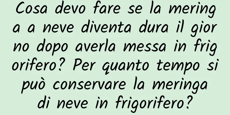 Cosa devo fare se la meringa a neve diventa dura il giorno dopo averla messa in frigorifero? Per quanto tempo si può conservare la meringa di neve in frigorifero?